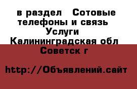  в раздел : Сотовые телефоны и связь » Услуги . Калининградская обл.,Советск г.